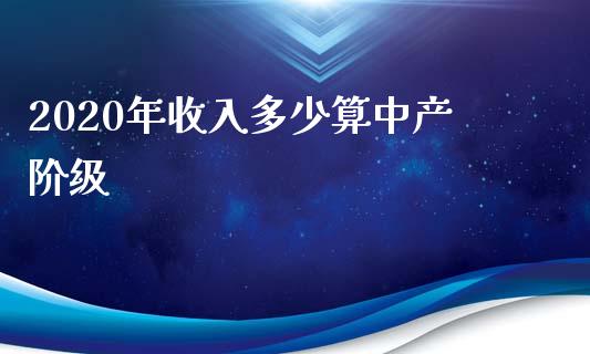 2020年收入多少算中产阶级_https://m.jnbaishite.cn_期货研报_第1张