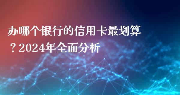 办哪个银行的信用卡最划算？2024年全面分析_https://m.jnbaishite.cn_投资管理_第1张