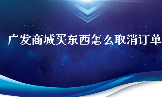 广发商城买东西怎么取消订单_https://m.jnbaishite.cn_金融市场_第1张