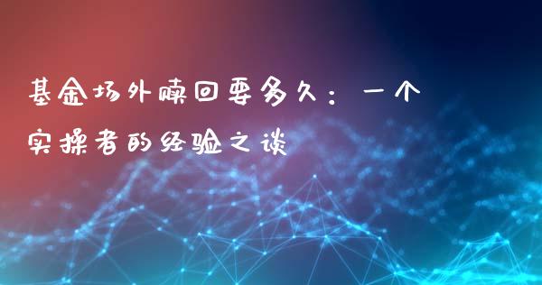 基金场外赎回要多久：一个实操者的经验之谈_https://m.jnbaishite.cn_财经新闻_第1张