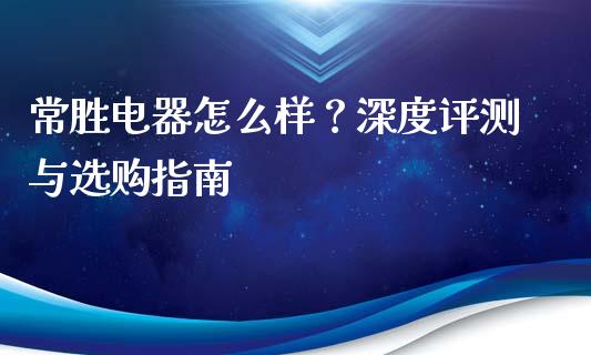 常胜电器怎么样？深度评测与选购指南_https://m.jnbaishite.cn_期货研报_第1张