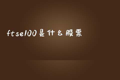 ftse100是什么股票_https://m.jnbaishite.cn_财经新闻_第1张