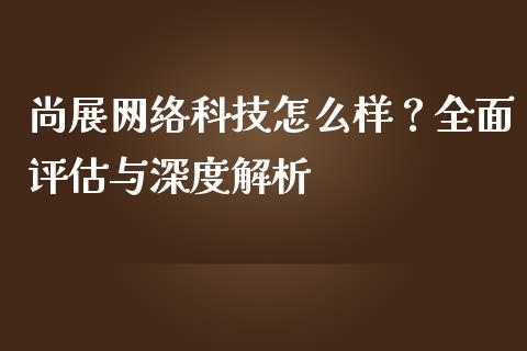 尚展网络科技怎么样？全面评估与深度解析_https://m.jnbaishite.cn_金融市场_第1张