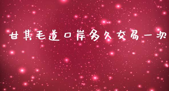 甘其毛道口岸多久交易一次_https://m.jnbaishite.cn_财经新闻_第1张