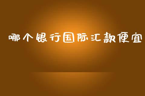 哪个银行国际汇款便宜_https://m.jnbaishite.cn_投资管理_第1张