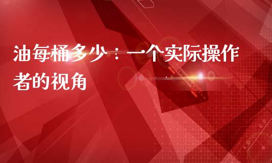 油每桶多少：一个实际操作者的视角_https://m.jnbaishite.cn_金融市场_第1张