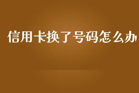 信用卡换了号码怎么办_https://m.jnbaishite.cn_投资管理_第1张