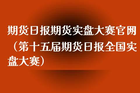 期货日报期货实盘大赛官网(第十五届期货日报全国实盘大赛)_金融市场_第1张_财经新闻_投资管理_金融市场_期货研报 期货日报期货实盘大赛官网(第十五届期货日报全国实盘大赛)_https://m.jnbaishite.cn_金融市场_第1张