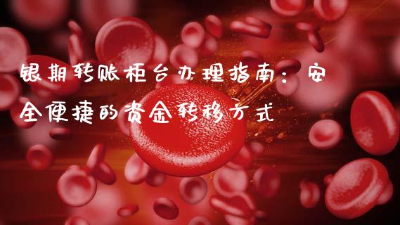 银期转账柜台办理指南：安全便捷的资金转移方式_https://m.jnbaishite.cn_期货研报_第1张