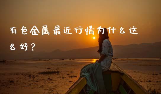 有色金属最近行情为什么这么好？_https://m.jnbaishite.cn_期货研报_第1张