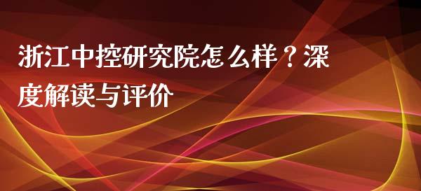 浙江中控研究院怎么样？深度解读与评价_https://m.jnbaishite.cn_期货研报_第1张