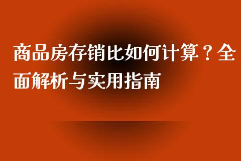 商品房存销比如何计算？全面解析与实用指南_https://m.jnbaishite.cn_金融市场_第1张