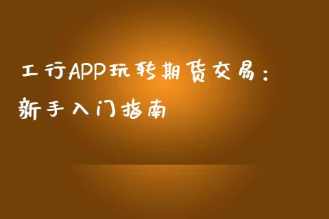 工行APP玩转期货交易：新手入门指南_https://m.jnbaishite.cn_投资管理_第1张