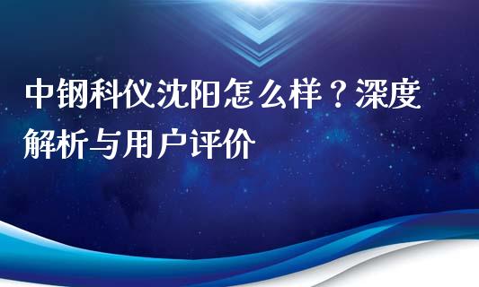 中钢科仪沈阳怎么样？深度解析与用户评价_https://m.jnbaishite.cn_投资管理_第1张