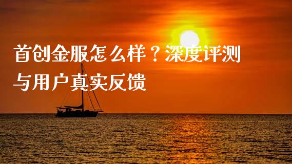 首创金服怎么样？深度评测与用户真实反馈_https://m.jnbaishite.cn_投资管理_第1张