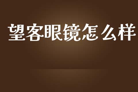 望客眼镜怎么样_https://m.jnbaishite.cn_财经新闻_第1张