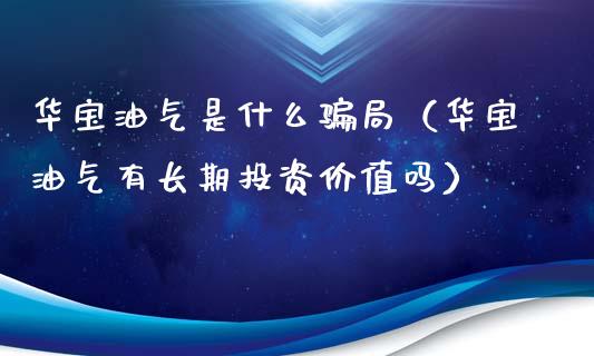 华宝油气是什么骗局（华宝油气有长期投资价值吗）_https://m.jnbaishite.cn_投资管理_第1张