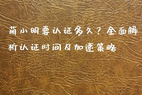 萌小明要认证多久？全面解析认证时间及加速策略_https://m.jnbaishite.cn_金融市场_第1张
