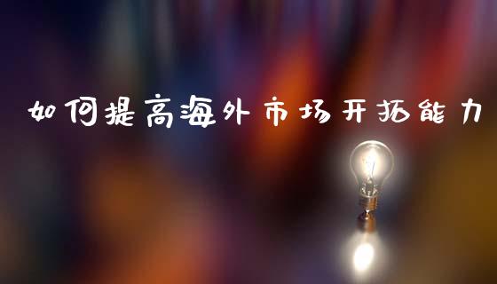 如何提高海外市场开拓能力_https://m.jnbaishite.cn_财经新闻_第1张