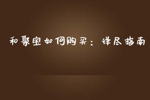 和聚宝如何购买：详尽指南_https://m.jnbaishite.cn_投资管理_第1张