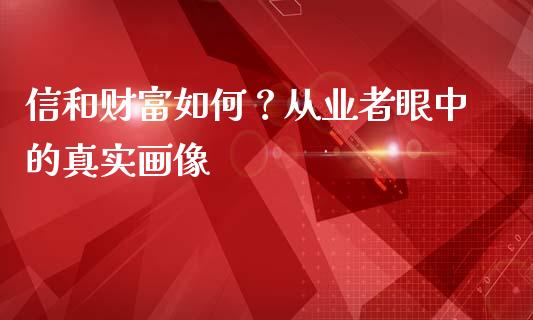 信和财富如何？从业者眼中的真实画像_https://m.jnbaishite.cn_期货研报_第1张
