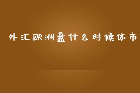 外汇欧洲盘什么时候休市_https://m.jnbaishite.cn_财经新闻_第1张