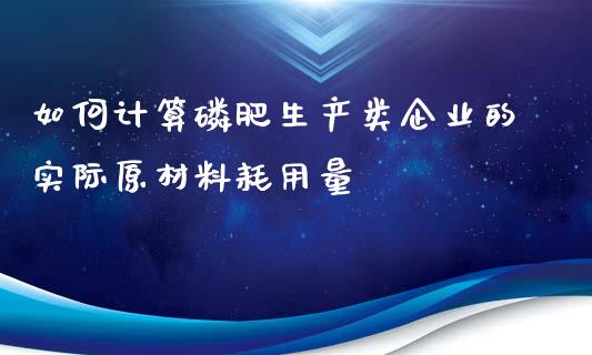 如何计算磷肥生产类企业的实际原材料耗用量_https://m.jnbaishite.cn_金融市场_第1张