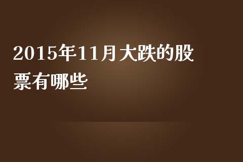 2015年11月大跌的股票有哪些_https://m.jnbaishite.cn_财经新闻_第1张