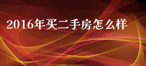 2016年买二手房怎么样_https://m.jnbaishite.cn_投资管理_第1张