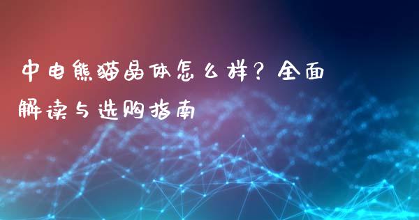 中电熊猫晶体怎么样?全面解读与选购指南_财经新闻_第1张_财经新闻_投资管理_金融市场_期货研报 中电熊猫晶体怎么样?全面解读与选购指南_https://m.jnbaishite.cn_财经新闻_第1张