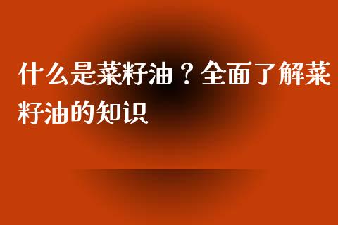 什么是菜籽油？全面了解菜籽油的知识_https://m.jnbaishite.cn_投资管理_第1张