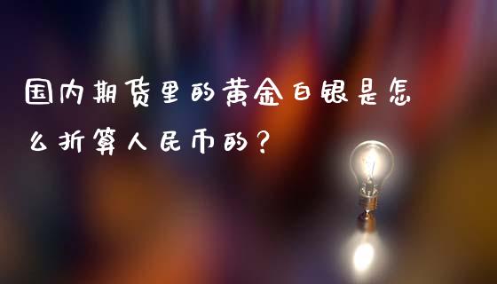 国内期货里的黄金白银是怎么折算人民币的？_https://m.jnbaishite.cn_财经新闻_第1张