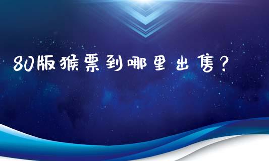 80版猴票到哪里出售？_https://m.jnbaishite.cn_投资管理_第1张
