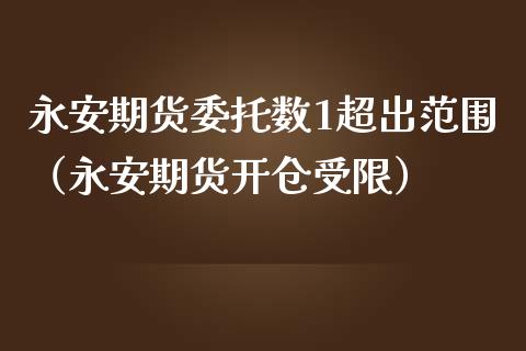 永安期货委托数1超出范围（永安期货开仓受限）_https://m.jnbaishite.cn_期货研报_第1张