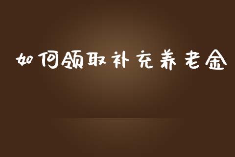 如何领取补充养老金_https://m.jnbaishite.cn_投资管理_第1张