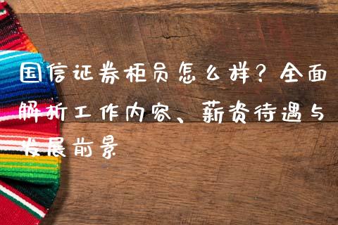 国信证券柜员怎么样?全面解析工作内容、薪资待遇与发展前景_投资管理_第1张_财经新闻_投资管理_金融市场_期货研报 国信证券柜员怎么样?全面解析工作内容、薪资待遇与发展前景_https://m.jnbaishite.cn_投资管理_第1张