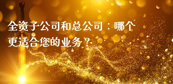 全资子公司和总公司：哪个更适合您的业务？_https://m.jnbaishite.cn_金融市场_第1张