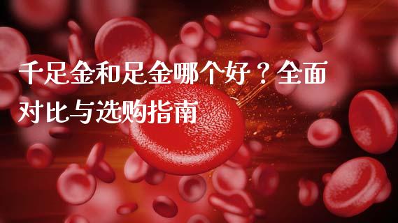 千足金和足金哪个好？全面对比与选购指南_https://m.jnbaishite.cn_财经新闻_第1张