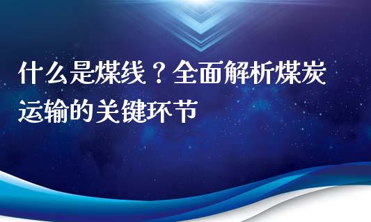 什么是煤线？全面解析煤炭运输的关键环节_https://m.jnbaishite.cn_财经新闻_第1张