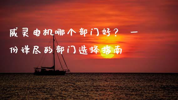 威灵电机哪个部门好？ 一份详尽的部门选择指南_https://m.jnbaishite.cn_金融市场_第1张