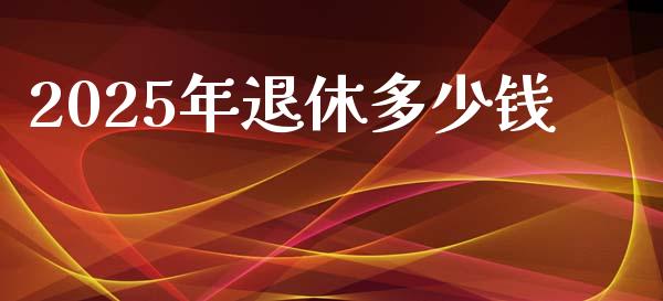 2025年退休多少钱_https://m.jnbaishite.cn_期货研报_第1张