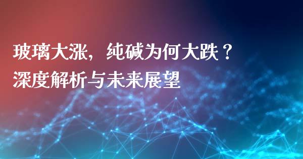 玻璃大涨，纯碱为何大跌？深度解析与未来展望_https://m.jnbaishite.cn_财经新闻_第1张