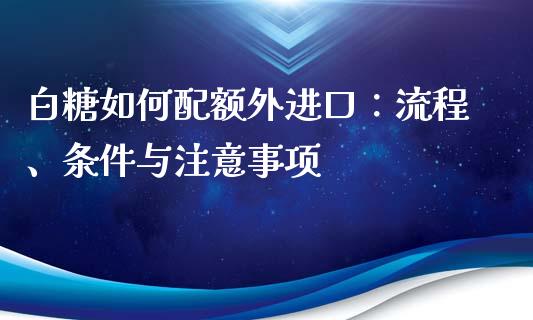 白糖如何配额外进口：流程、条件与注意事项_https://m.jnbaishite.cn_期货研报_第1张