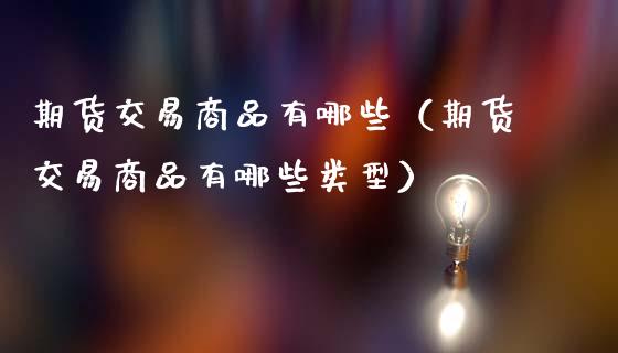 期货交易商品有哪些(期货交易商品有哪些类型)_财经新闻_第1张_财经新闻_投资管理_金融市场_期货研报 期货交易商品有哪些(期货交易商品有哪些类型)_https://m.jnbaishite.cn_财经新闻_第1张