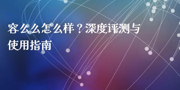 容么么怎么样？深度评测与使用指南_https://m.jnbaishite.cn_投资管理_第1张