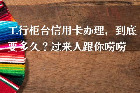 工行柜台信用卡办理，到底要多久？过来人跟你唠唠_https://m.jnbaishite.cn_期货研报_第1张