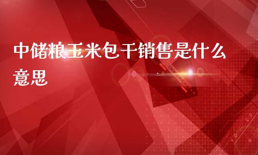 中储粮玉米包干销售是什么意思_https://m.jnbaishite.cn_投资管理_第1张