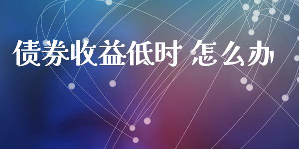 债券收益低时 怎么办_https://m.jnbaishite.cn_金融市场_第1张