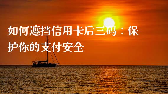 如何遮挡信用卡后三码:保护你的支付安全_金融市场_第1张_财经新闻_投资管理_金融市场_期货研报 如何遮挡信用卡后三码:保护你的支付安全_https://m.jnbaishite.cn_金融市场_第1张