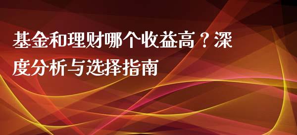 基金和理财哪个收益高？深度分析与选择指南_https://m.jnbaishite.cn_期货研报_第1张